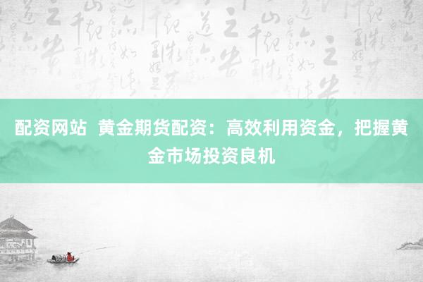 配资网站  黄金期货配资：高效利用资金，把握黄金市场投资良机