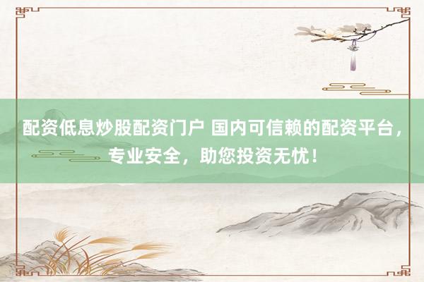 配资低息炒股配资门户 国内可信赖的配资平台，专业安全，助您投资无忧！