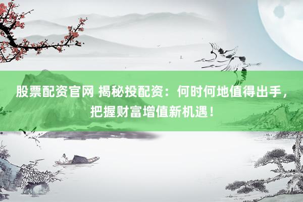 股票配资官网 揭秘投配资：何时何地值得出手，把握财富增值新机遇！