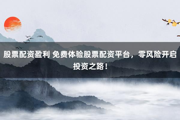 股票配资盈利 免费体验股票配资平台，零风险开启投资之路！