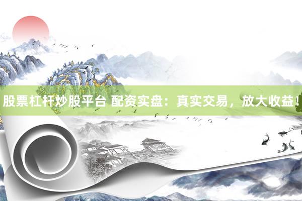 股票杠杆炒股平台 配资实盘：真实交易，放大收益！