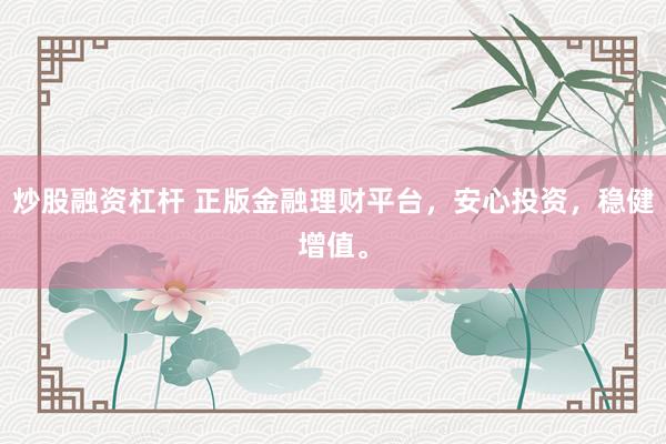 炒股融资杠杆 正版金融理财平台，安心投资，稳健增值。