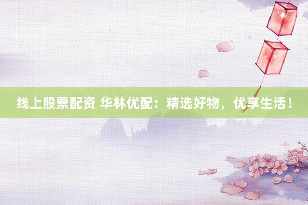线上股票配资 华林优配：精选好物，优享生活！