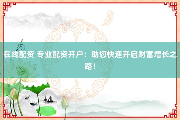 在线配资 专业配资开户：助您快速开启财富增长之路！