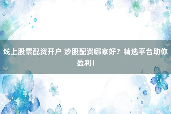 线上股票配资开户 炒股配资哪家好？精选平台助你盈利！