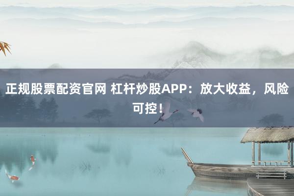 正规股票配资官网 杠杆炒股APP：放大收益，风险可控！