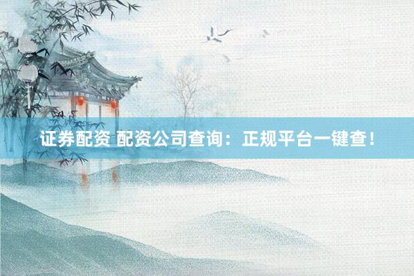 证券配资 配资公司查询：正规平台一键查！