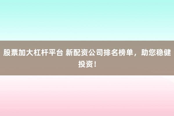 股票加大杠杆平台 新配资公司排名榜单，助您稳健投资！