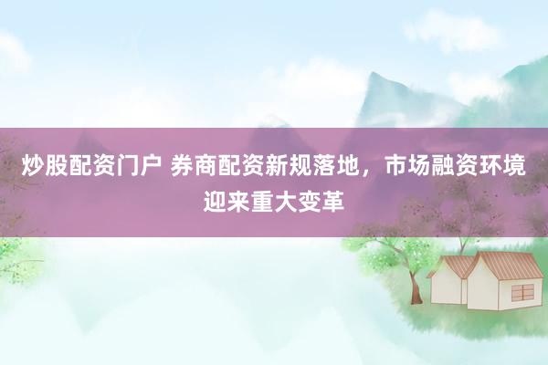 炒股配资门户 券商配资新规落地，市场融资环境迎来重大变革
