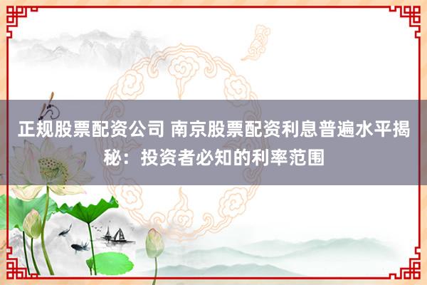 正规股票配资公司 南京股票配资利息普遍水平揭秘：投资者必知的利率范围