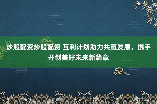 炒股配资炒股配资 互利计划助力共赢发展，携手开创美好未来新篇章