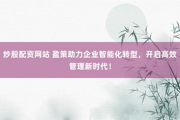 炒股配资网站 盈策助力企业智能化转型，开启高效管理新时代！