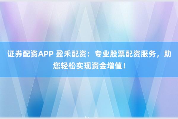 证券配资APP 盈禾配资：专业股票配资服务，助您轻松实现资金增值！