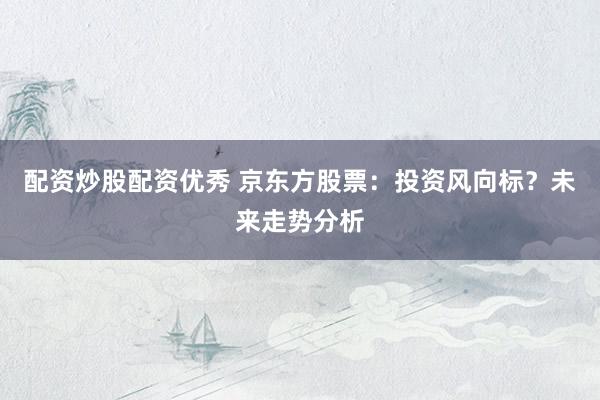配资炒股配资优秀 京东方股票：投资风向标？未来走势分析