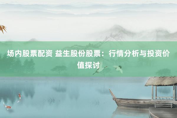 场内股票配资 益生股份股票：行情分析与投资价值探讨