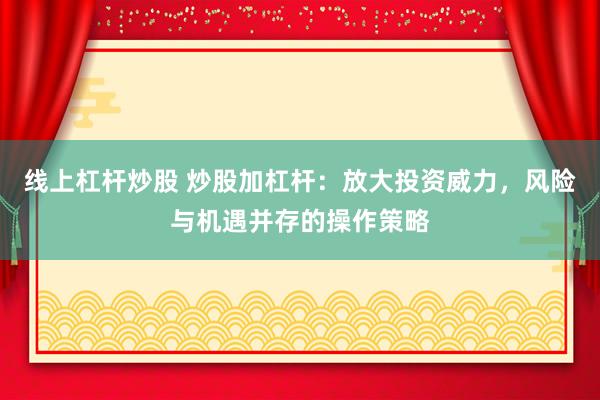 线上杠杆炒股 炒股加杠杆：放大投资威力，风险与机遇并存的操作策略