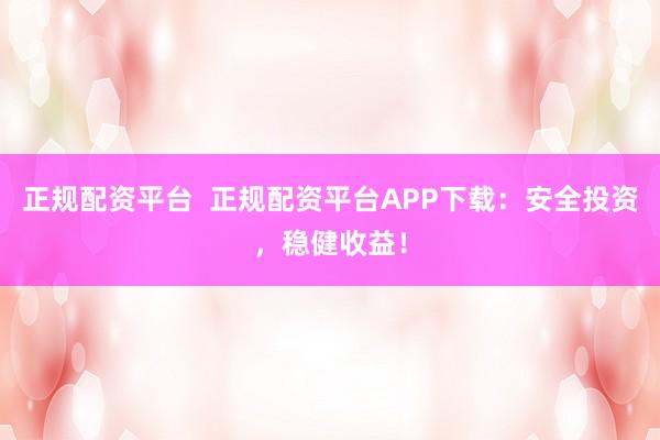 正规配资平台  正规配资平台APP下载：安全投资，稳健收益！