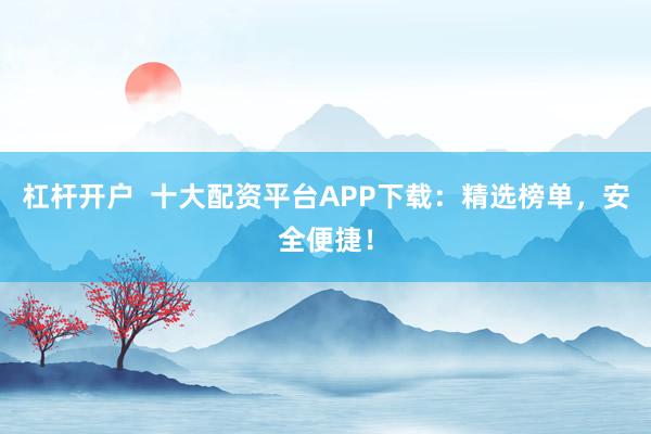杠杆开户  十大配资平台APP下载：精选榜单，安全便捷！