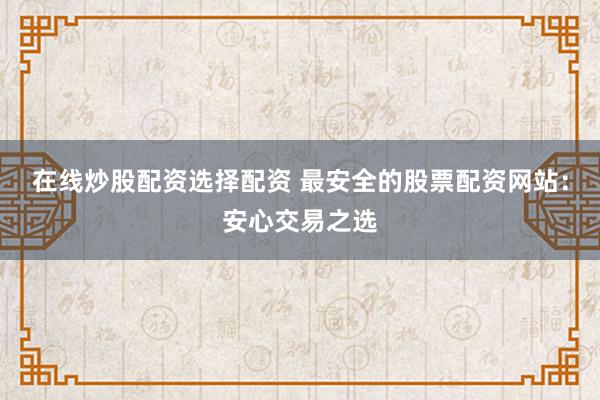 在线炒股配资选择配资 最安全的股票配资网站：安心交易之选