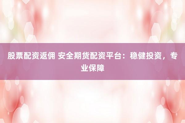 股票配资返佣 安全期货配资平台：稳健投资，专业保障