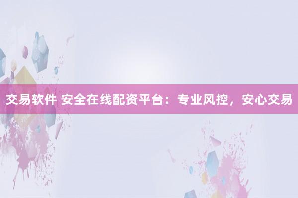 交易软件 安全在线配资平台：专业风控，安心交易