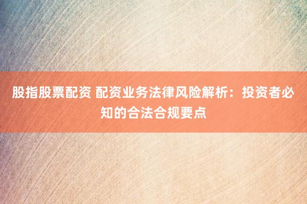 股指股票配资 配资业务法律风险解析：投资者必知的合法合规要点