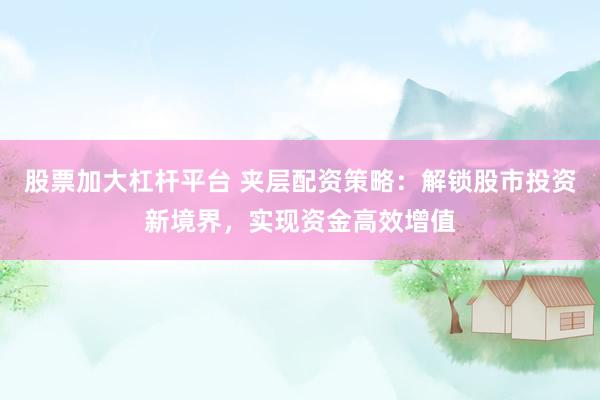 股票加大杠杆平台 夹层配资策略：解锁股市投资新境界，实现资金高效增值