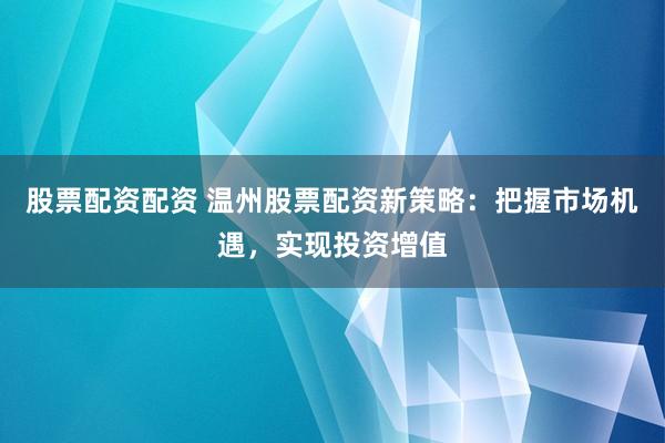 股票配资配资 温州股票配资新策略：把握市场机遇，实现投资增值