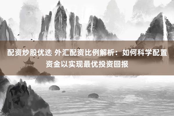 配资炒股优选 外汇配资比例解析：如何科学配置资金以实现最优投资回报