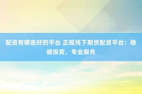 配资有哪些好的平台 正规线下期货配资平台：稳健投资，专业服务