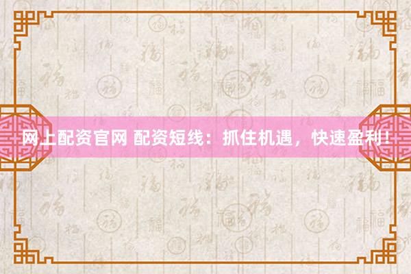 网上配资官网 配资短线：抓住机遇，快速盈利！