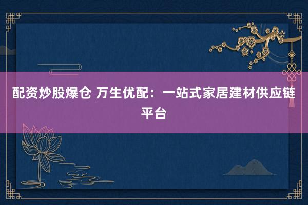 配资炒股爆仓 万生优配：一站式家居建材供应链平台