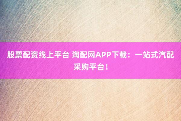 股票配资线上平台 淘配网APP下载：一站式汽配采购平台！