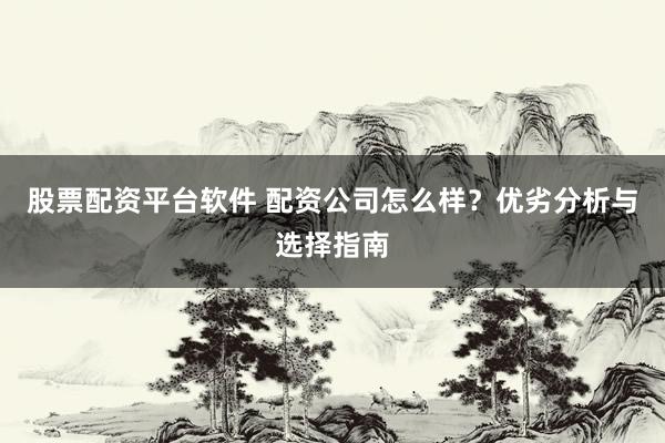 股票配资平台软件 配资公司怎么样？优劣分析与选择指南