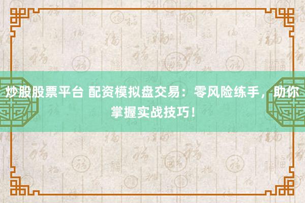 炒股股票平台 配资模拟盘交易：零风险练手，助你掌握实战技巧！