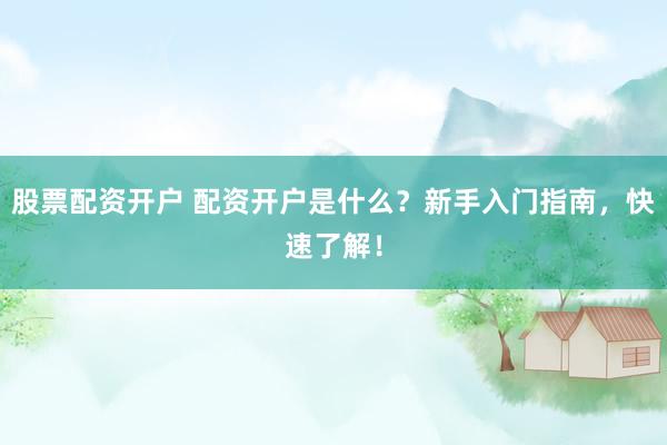 股票配资开户 配资开户是什么？新手入门指南，快速了解！