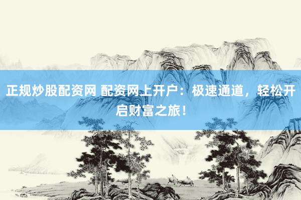 正规炒股配资网 配资网上开户：极速通道，轻松开启财富之旅！