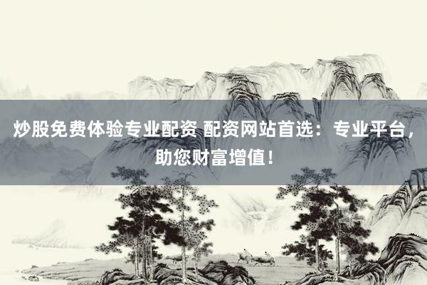 炒股免费体验专业配资 配资网站首选：专业平台，助您财富增值！