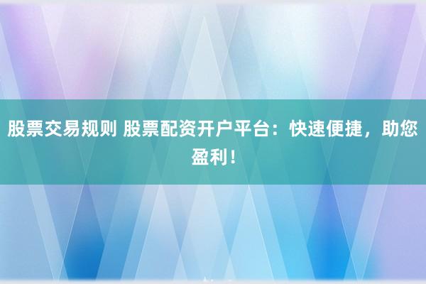 股票交易规则 股票配资开户平台：快速便捷，助您盈利！