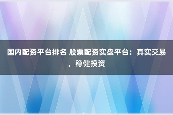 国内配资平台排名 股票配资实盘平台：真实交易，稳健投资