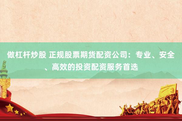 做杠杆炒股 正规股票期货配资公司：专业、安全、高效的投资配资服务首选