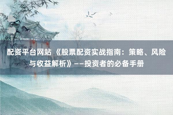 配资平台网站 《股票配资实战指南：策略、风险与收益解析》——投资者的必备手册