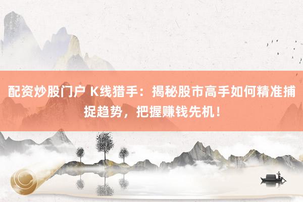 配资炒股门户 K线猎手：揭秘股市高手如何精准捕捉趋势，把握赚钱先机！