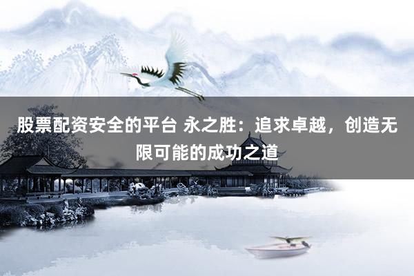 股票配资安全的平台 永之胜：追求卓越，创造无限可能的成功之道