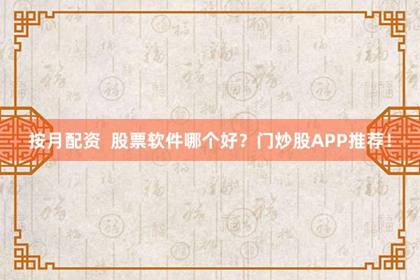 按月配资  股票软件哪个好？门炒股APP推荐！