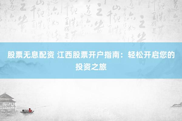 股票无息配资 江西股票开户指南：轻松开启您的投资之旅