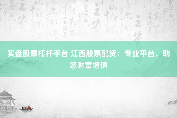 实盘股票杠杆平台 江西股票配资：专业平台，助您财富增值