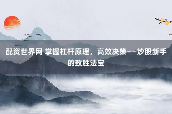 配资世界网 掌握杠杆原理，高效决策——炒股新手的致胜法宝