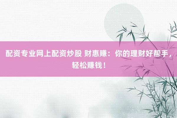 配资专业网上配资炒股 财惠赚：你的理财好帮手，轻松赚钱！
