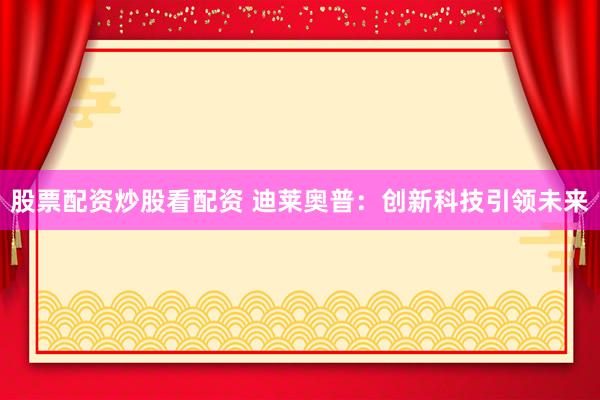 股票配资炒股看配资 迪莱奥普：创新科技引领未来